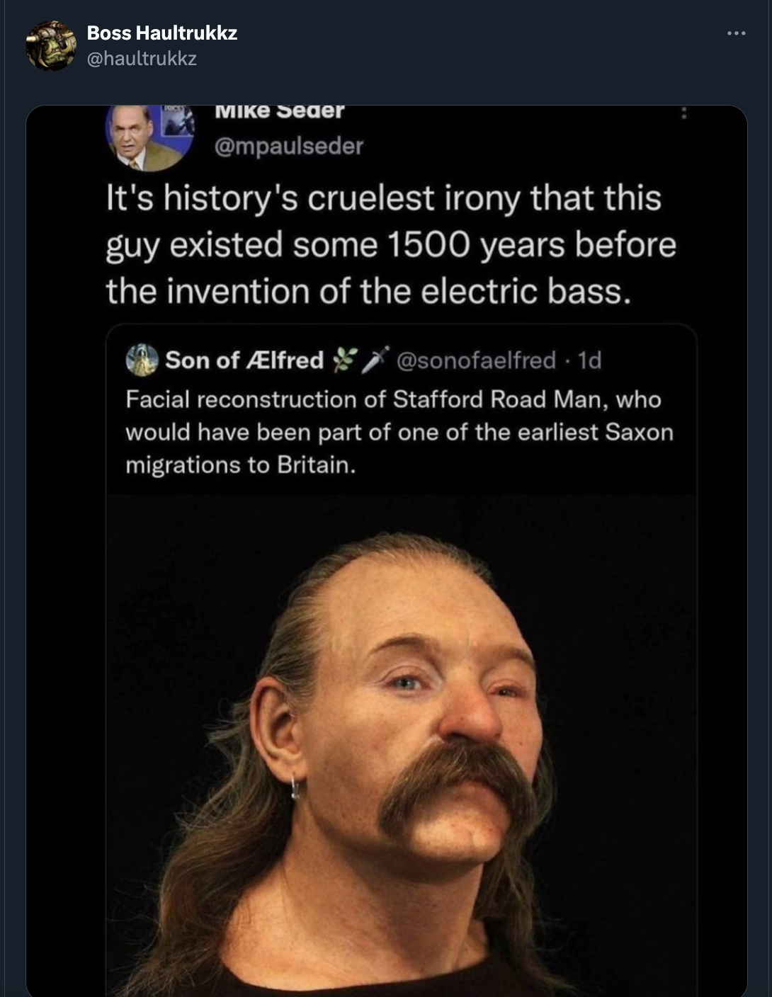 screenshot - Boss Haultrukkz Mike Seger It's history's cruelest irony that this guy existed some 1500 years before the invention of the electric bass. Son of lfred 1d Facial reconstruction of Stafford Road Man, who would have been part of one of the earli